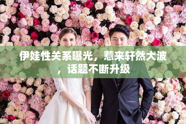 伊娃性关系曝光，惹来轩然大波，话题不断升级