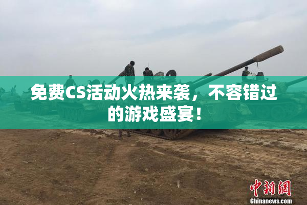 免费CS活动火热来袭，不容错过的游戏盛宴！