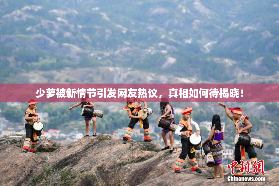 少萝被新情节引发网友热议，真相如何待揭晓！