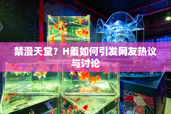 禁漫天堂？H羞如何引发网友热议与讨论
