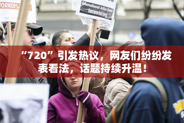 “720”引发热议，网友们纷纷发表看法，话题持续升温！