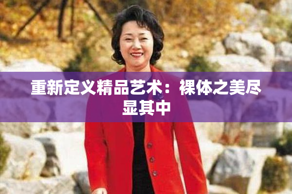 重新定义精品艺术：裸体之美尽显其中