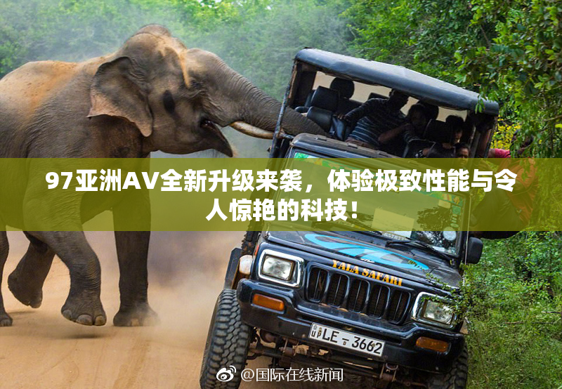 97亚洲AV全新升级来袭，体验极致性能与令人惊艳的科技！