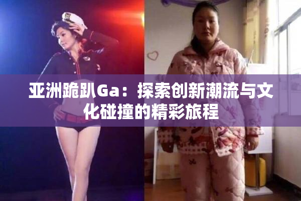 亚洲跪趴Ga：探索创新潮流与文化碰撞的精彩旅程