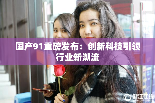 国产91重磅发布：创新科技引领行业新潮流