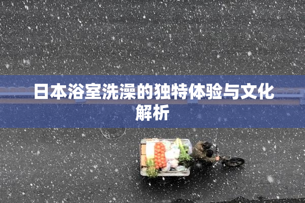 日本浴室洗澡的独特体验与文化解析