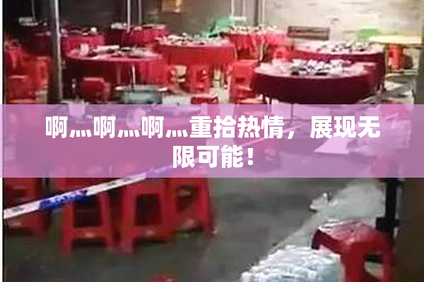 啊灬啊灬啊灬重拾热情，展现无限可能！