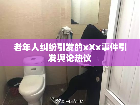 老年人纠纷引发的xXx事件引发舆论热议