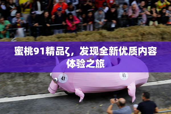 蜜桃91精品ζ，发现全新优质内容体验之旅