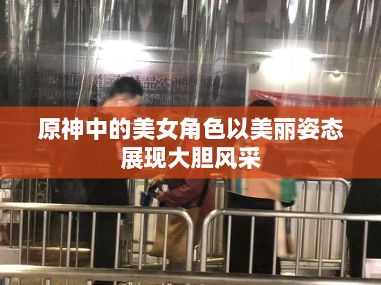 原神中的美女角色以美丽姿态展现大胆风采