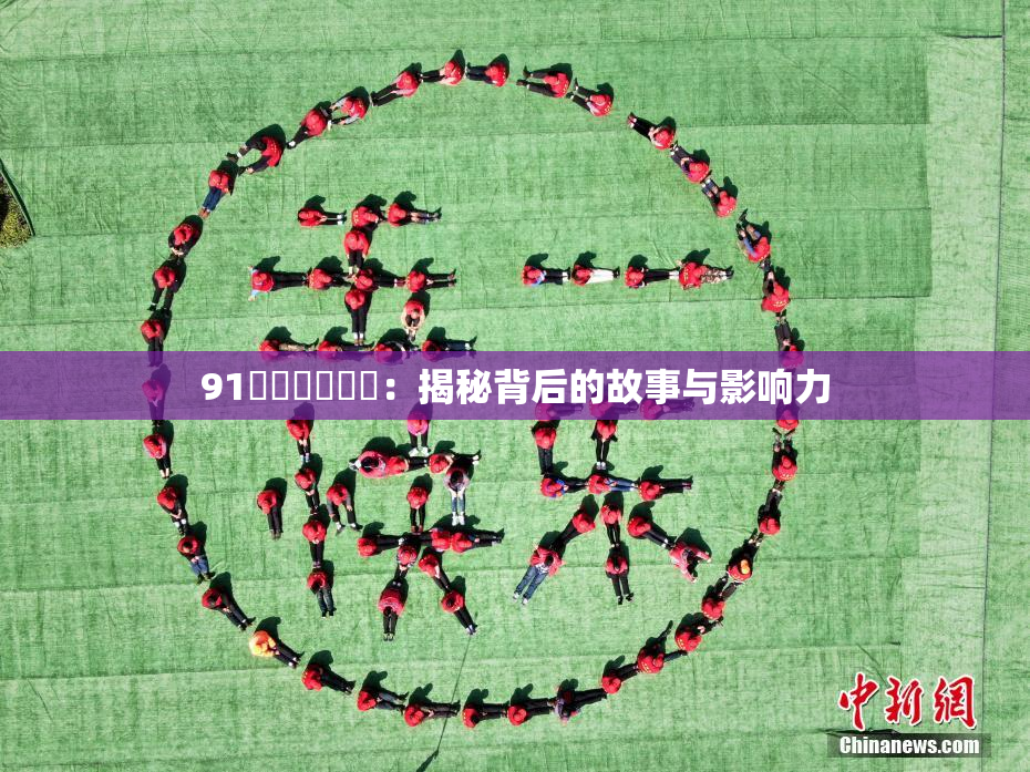 91❌‌❌‌❌‌：揭秘背后的故事与影响力
