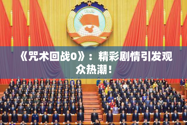 《咒术回战0》：精彩剧情引发观众热潮！