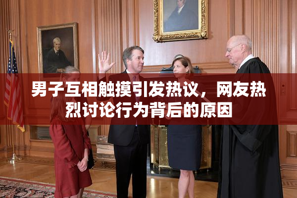 男子互相触摸引发热议，网友热烈讨论行为背后的原因