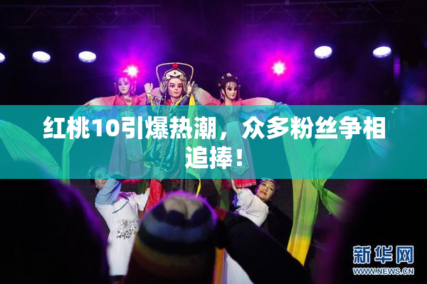 红桃10引爆热潮，众多粉丝争相追捧！