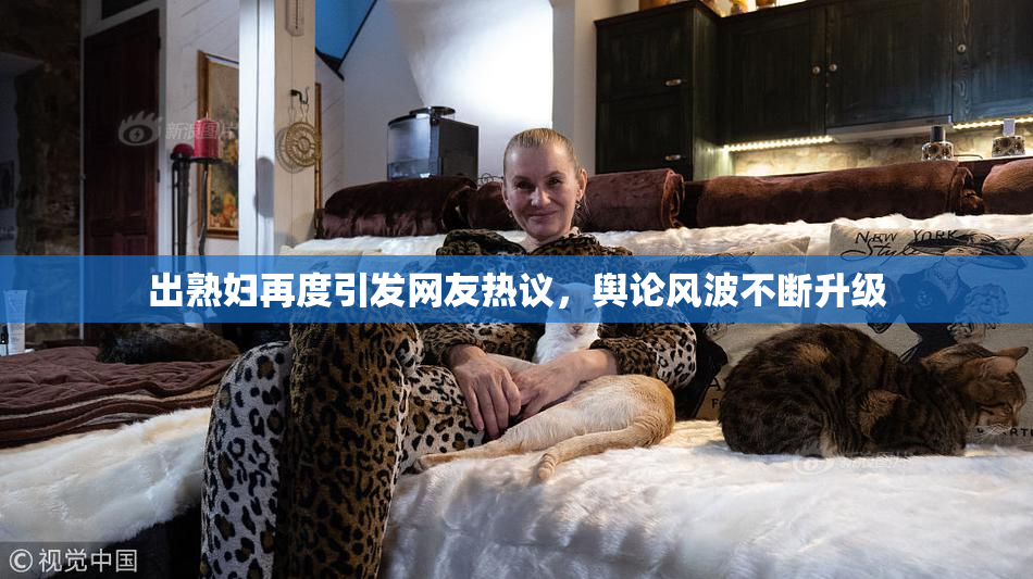 出熟妇再度引发网友热议，舆论风波不断升级