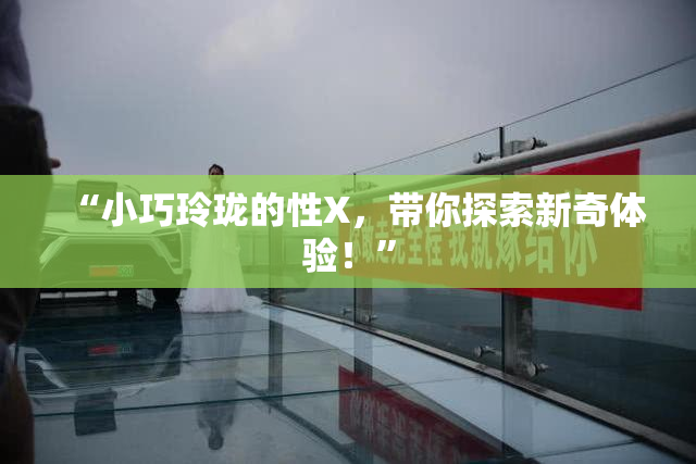 “小巧玲珑的性X，带你探索新奇体验！”