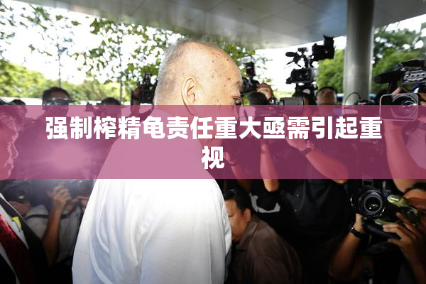 强制榨精龟责任重大亟需引起重视