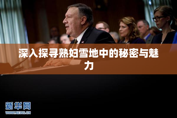 深入探寻熟妇雪地中的秘密与魅力