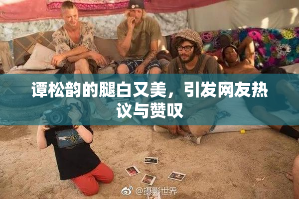 谭松韵的腿白又美，引发网友热议与赞叹