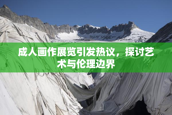 成人画作展览引发热议，探讨艺术与伦理边界