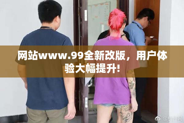 网站www.99全新改版，用户体验大幅提升!