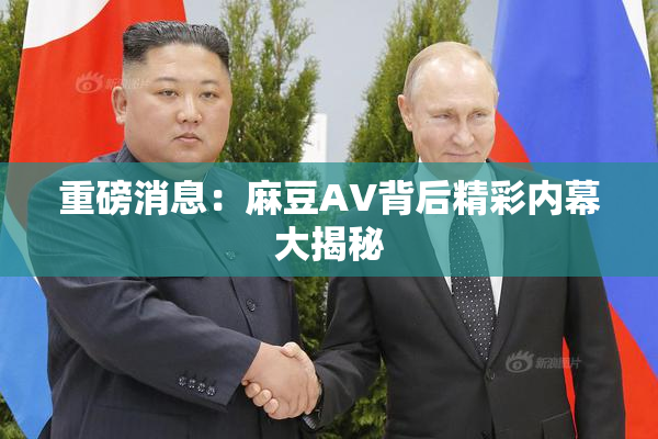 重磅消息：麻豆AV背后精彩内幕大揭秘