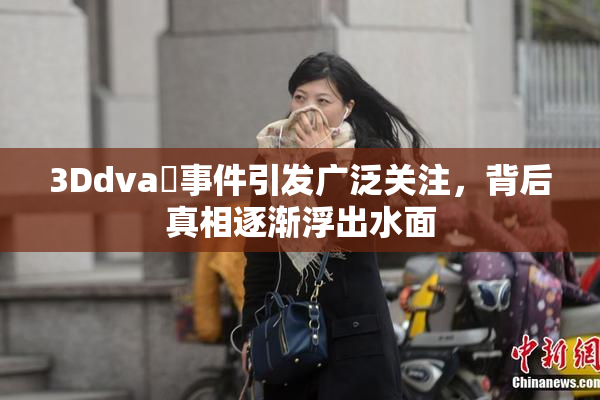 3Ddva婬事件引发广泛关注，背后真相逐渐浮出水面