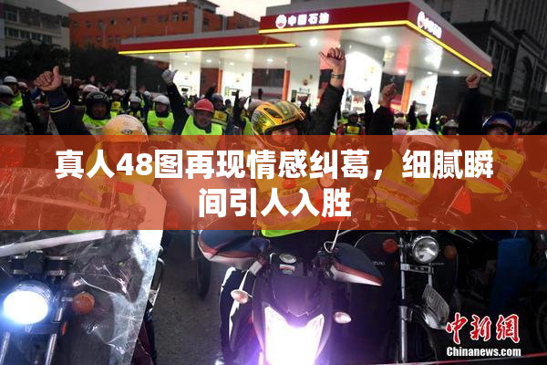 真人48图再现情感纠葛，细腻瞬间引人入胜