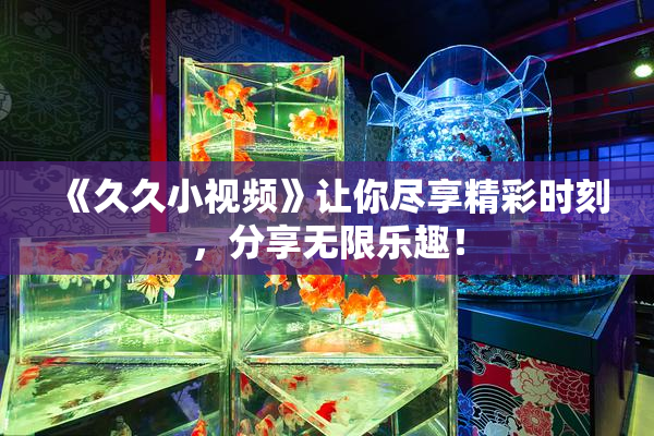 《久久小视频》让你尽享精彩时刻，分享无限乐趣！