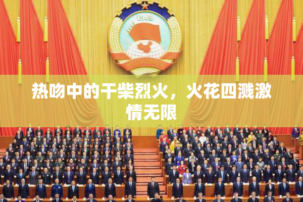 热吻中的干柴烈火，火花四溅激情无限