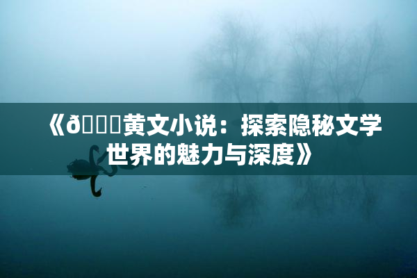 《🔞黄文小说：探索隐秘文学世界的魅力与深度》