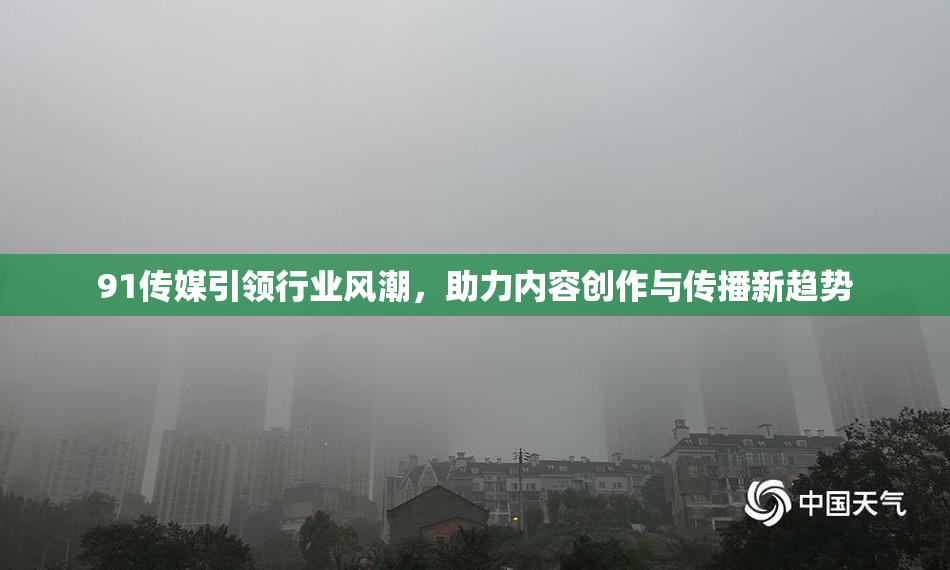 91传媒引领行业风潮，助力内容创作与传播新趋势