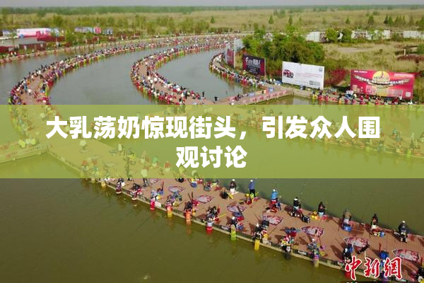 大乳荡奶惊现街头，引发众人围观讨论