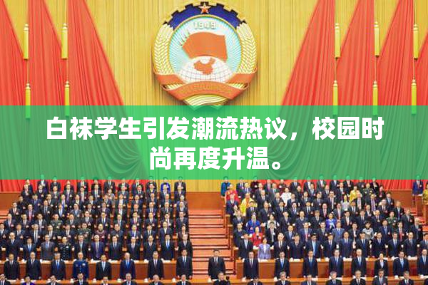 白袜学生引发潮流热议，校园时尚再度升温。