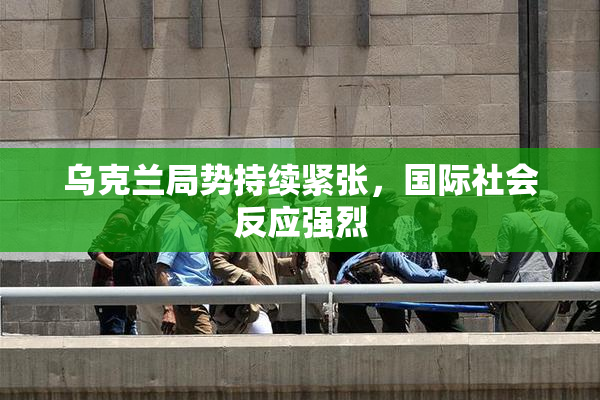 乌克兰局势持续紧张，国际社会反应强烈