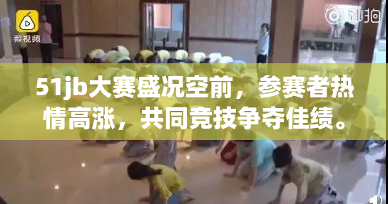 51jb大赛盛况空前，参赛者热情高涨，共同竞技争夺佳绩。