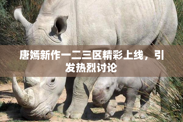 唐嫣新作一二三区精彩上线，引发热烈讨论