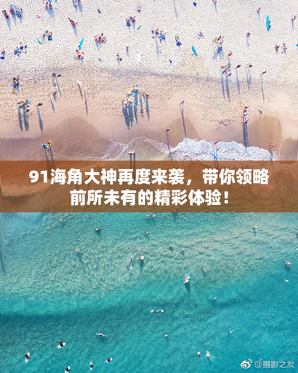 91海角大神再度来袭，带你领略前所未有的精彩体验！