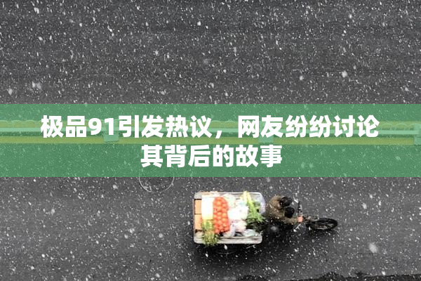 极品91引发热议，网友纷纷讨论其背后的故事