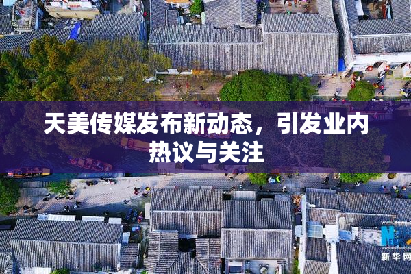 天美传媒发布新动态，引发业内热议与关注
