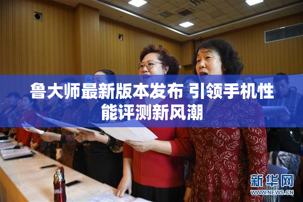 鲁大师最新版本发布 引领手机性能评测新风潮