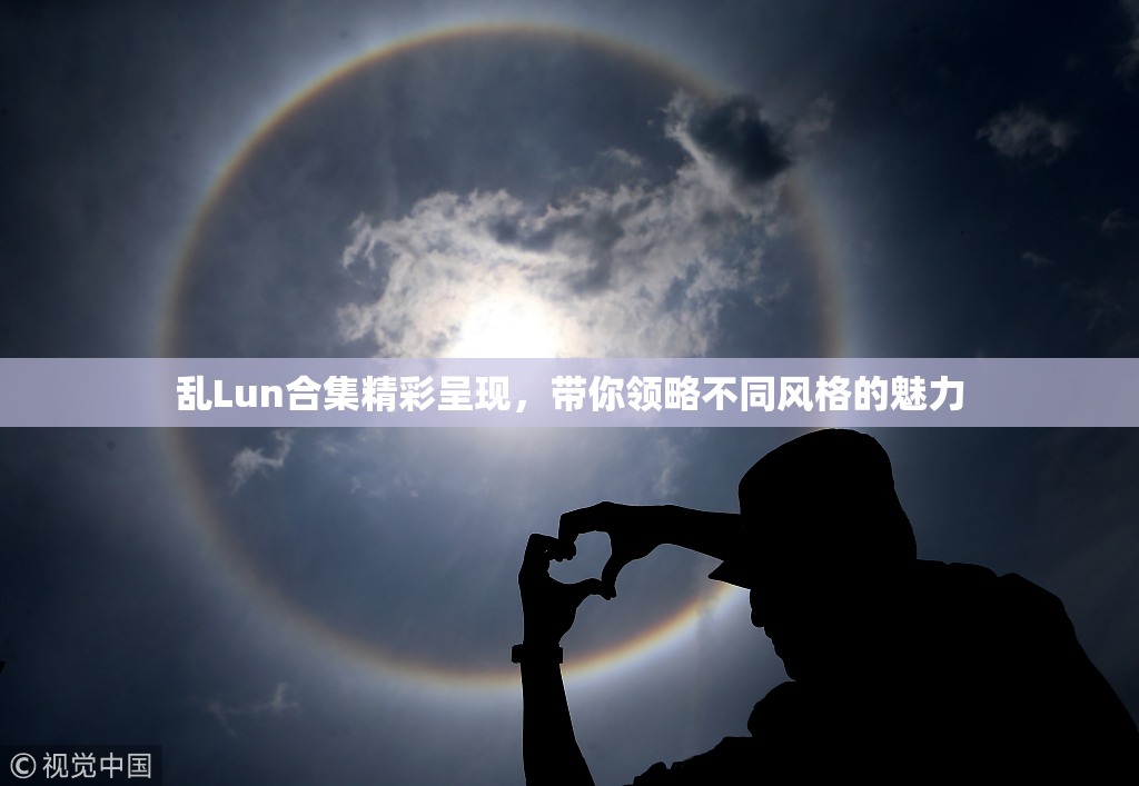乱Lun合集精彩呈现，带你领略不同风格的魅力