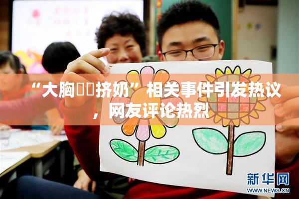 “大胸❌‌挤奶”相关事件引发热议，网友评论热烈