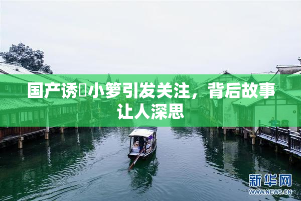 国产诱奷小箩引发关注，背后故事让人深思