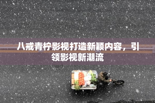 八戒青柠影视打造新颖内容，引领影视新潮流