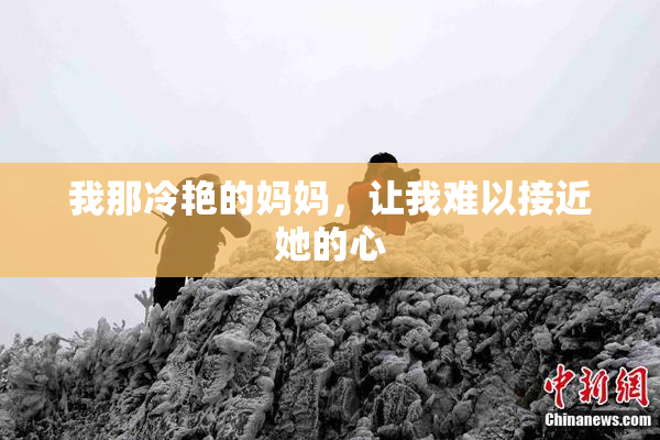 我那冷艳的妈妈，让我难以接近她的心