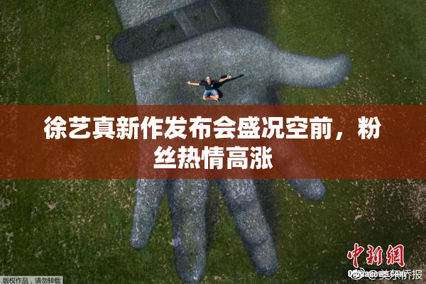 徐艺真新作发布会盛况空前，粉丝热情高涨