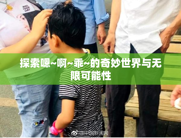 探索嗯~啊~乖~的奇妙世界与无限可能性