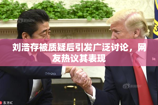 刘浩存被质疑后引发广泛讨论，网友热议其表现