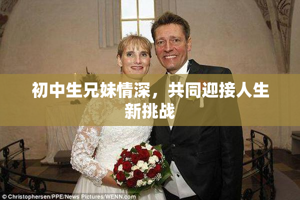 初中生兄妹情深，共同迎接人生新挑战